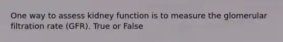 One way to assess kidney function is to measure the glomerular filtration rate (GFR). True or False