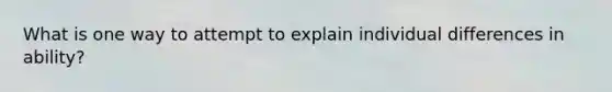 What is one way to attempt to explain individual differences in ability?