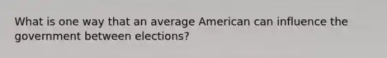 What is one way that an average American can influence the government between elections?