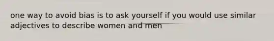 one way to avoid bias is to ask yourself if you would use similar adjectives to describe women and men