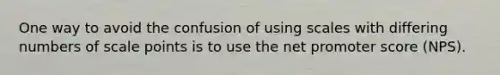 One way to avoid the confusion of using scales with differing numbers of scale points is to use the net promoter score (NPS).