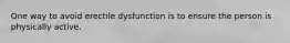 One way to avoid erectile dysfunction is to ensure the person is physically active.