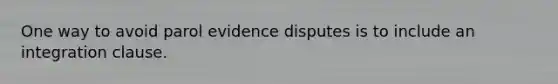 One way to avoid parol evidence disputes is to include an integration clause.