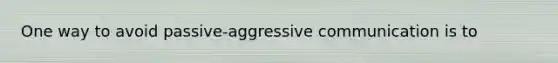 One way to avoid passive-aggressive communication is to