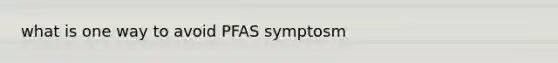 what is one way to avoid PFAS symptosm