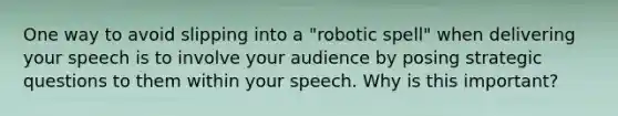 One way to avoid slipping into a "robotic spell" when delivering your speech is to involve your audience by posing strategic questions to them within your speech. Why is this important?