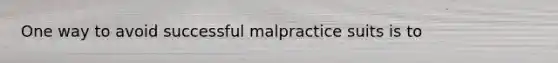 ​One way to avoid successful malpractice suits is to