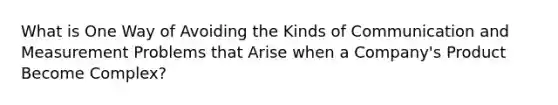 What is One Way of Avoiding the Kinds of Communication and Measurement Problems that Arise when a Company's Product Become Complex?