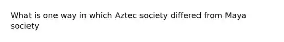 What is one way in which Aztec society differed from Maya society