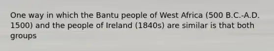 One way in which the Bantu people of West Africa (500 B.C.-A.D. 1500) and the people of Ireland (1840s) are similar is that both groups