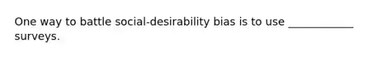 One way to battle social-desirability bias is to use ____________ surveys.