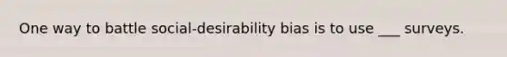 One way to battle social-desirability bias is to use ___ surveys.