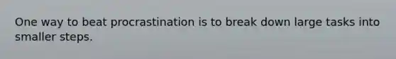 One way to beat procrastination is to break down large tasks into smaller steps.