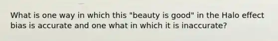 What is one way in which this "beauty is good" in the Halo effect bias is accurate and one what in which it is inaccurate?