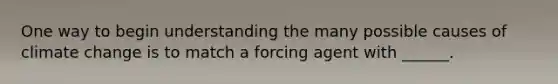 One way to begin understanding the many possible causes of climate change is to match a forcing agent with ______.