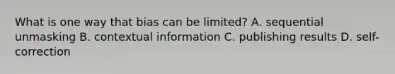 What is one way that bias can be limited? A. sequential unmasking B. contextual information C. publishing results D. self-correction