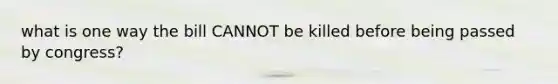 what is one way the bill CANNOT be killed before being passed by congress?