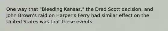 One way that "Bleeding Kansas," the Dred Scott decision, and John Brown's raid on Harper's Ferry had similar effect on the United States was that these events