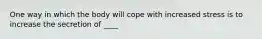 One way in which the body will cope with increased stress is to increase the secretion of ____