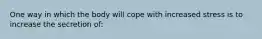 One way in which the body will cope with increased stress is to increase the secretion of: