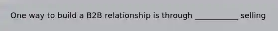 One way to build a B2B relationship is through ___________ selling