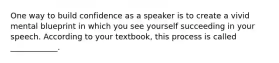 One way to build confidence as a speaker is to create a vivid mental blueprint in which you see yourself succeeding in your speech. According to your textbook, this process is called ____________.