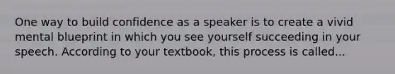 One way to build confidence as a speaker is to create a vivid mental blueprint in which you see yourself succeeding in your speech. According to your textbook, this process is called...