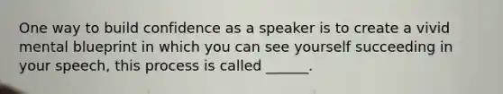 One way to build confidence as a speaker is to create a vivid mental blueprint in which you can see yourself succeeding in your speech, this process is called ______.