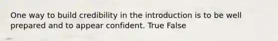 One way to build credibility in the introduction is to be well prepared and to appear confident. True False