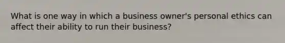 What is one way in which a business owner's personal ethics can affect their ability to run their business?