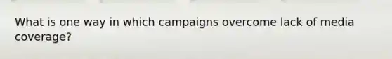 What is one way in which campaigns overcome lack of media coverage?