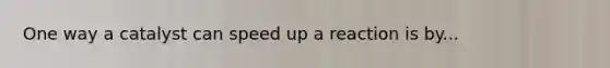 One way a catalyst can speed up a reaction is by...
