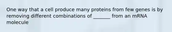 One way that a cell produce many proteins from few genes is by removing different combinations of _______ from an mRNA molecule