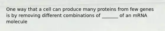 One way that a cell can produce many proteins from few genes is by removing different combinations of _______ of an mRNA molecule