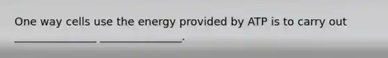 One way cells use the energy provided by ATP is to carry out _______________ _______________.