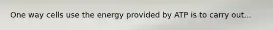 One way cells use the energy provided by ATP is to carry out...