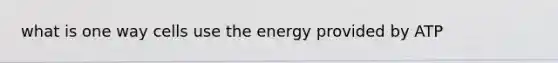 what is one way cells use the energy provided by ATP