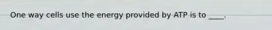 One way cells use the energy provided by ATP is to ____.