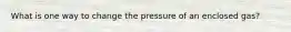 What is one way to change the pressure of an enclosed gas?