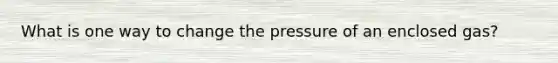 What is one way to change the pressure of an enclosed gas?