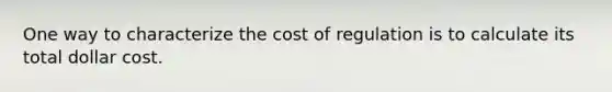 One way to characterize the cost of regulation is to calculate its total dollar cost.