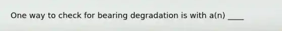 One way to check for bearing degradation is with a(n) ____