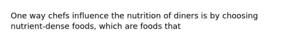 One way chefs influence the nutrition of diners is by choosing nutrient-dense foods, which are foods that