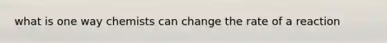 what is one way chemists can change the rate of a reaction