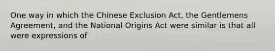 One way in which the Chinese Exclusion Act, the Gentlemens Agreement, and the National Origins Act were similar is that all were expressions of