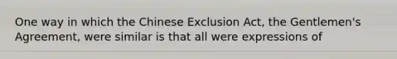 One way in which the Chinese Exclusion Act, the Gentlemen's Agreement, were similar is that all were expressions of