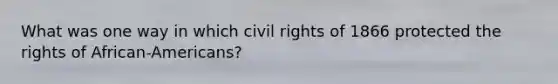 What was one way in which civil rights of 1866 protected the rights of African-Americans?