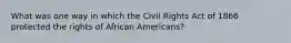 What was one way in which the Civil Rights Act of 1866 protected the rights of African Americans?