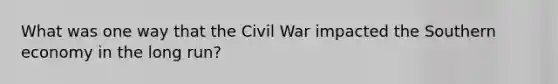 What was one way that the Civil War impacted the Southern economy in the long run?