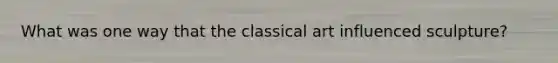 What was one way that the classical art influenced sculpture?